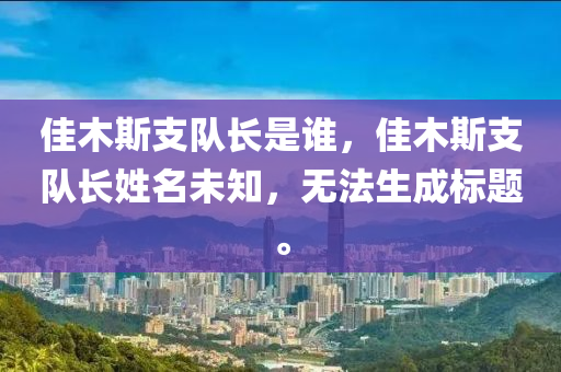 佳木斯支隊長是誰，佳木斯支隊長姓名未知，無法生成標題。南充市鑫正商貿有限公司