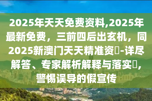 2025年天天免費資料,2025年最新免費，三前四后出玄機，同2025新澳門天天精準資枓-詳盡解答、專家解析解釋與落實?,警惕誤導的假宣傳南充市鑫正商貿有限公司