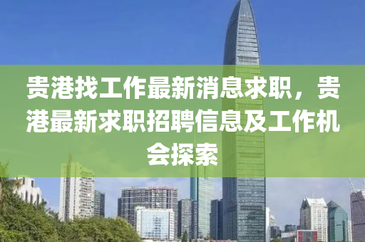 貴港找工作最新消息求職,貴港最新求職招聘信息及工作機(jī)會探索南充市鑫正商貿(mào)有限公司