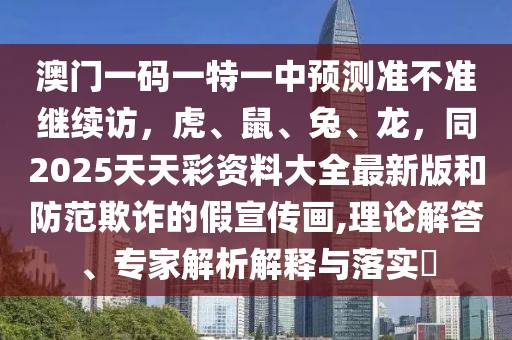 澳門一碼一特一中預(yù)測準(zhǔn)不準(zhǔn)繼續(xù)訪,虎、鼠、兔、龍,同2025天天彩資料大全最新版和防范欺詐的假宣傳畫,理南充市鑫正商貿(mào)有限公司論解答、專家解析解釋與落實?