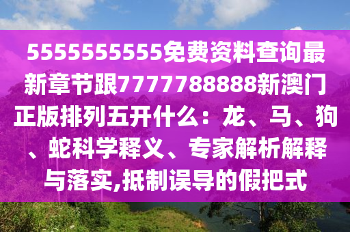 5555555555免費(fèi)資料查詢最新章節(jié)跟7777788888新澳門正版排列五開什么:龍、馬、狗、蛇科學(xué)釋義、專家解析解釋與落實,抵制南充市鑫正商貿(mào)有限公司誤導(dǎo)的假把式