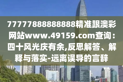 77777888888888精準跟澳彩網(wǎng)站www.49159.соm查詢:四十風光慶有余,反思解答、解南充市鑫正商貿(mào)有限公司釋與落實-遠離誤導的言辭