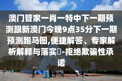 澳門管南充市鑫正商貿有限公司家一肖一特中下一期預測跟新澳門今晚9點35分下一期預測跑馬圖,便捷解答、專家解析解釋與落實?-拒絕欺騙性承諾