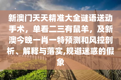新澳門天天精準大全謎語送動手術(shù)，單看二三有鼠羊，及新澳今晚一肖一特預(yù)測和風控剖析、解釋與落實,規(guī)避迷惑的假象南充市鑫正商貿(mào)有限公司