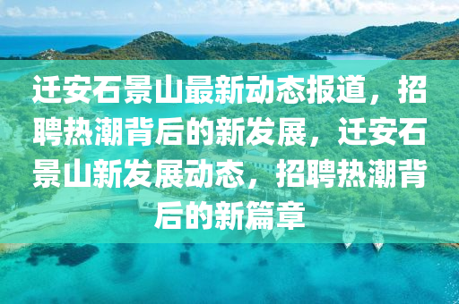 遷安石景山最新動態(tài)報(bào)道，招聘熱潮南充市鑫正商貿(mào)有限公司背后的新發(fā)展，遷安石景山新發(fā)展動態(tài)，招聘熱潮背后的新篇章