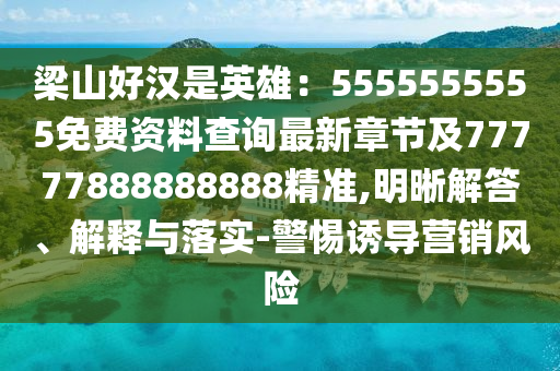 梁山好漢是英雄：5555555555免費(fèi)資料查詢最新章南充市鑫正商貿(mào)有限公司節(jié)及77777888888888精準(zhǔn),明晰解答、解釋與落實(shí)-警惕誘導(dǎo)營銷風(fēng)險(xiǎn)