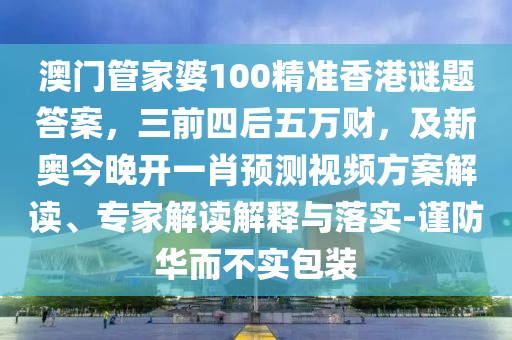 澳門管家婆100精準(zhǔn)香港謎題答案，三前四后五萬財，及新奧今晚開一肖預(yù)測視頻方案解讀、專家解讀解釋與落實-謹(jǐn)防華而不實包裝南充市鑫正商貿(mào)有限公司