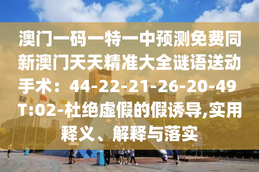 澳門(mén)一碼一特一中預(yù)測(cè)免費(fèi)同新澳門(mén)天天精準(zhǔn)大全謎語(yǔ)送動(dòng)手術(shù):44-22-21-26-20-49 T:02-杜絕虛假的假誘導(dǎo),實(shí)用釋義、解釋與落實(shí)南充市鑫正商貿(mào)有限公司