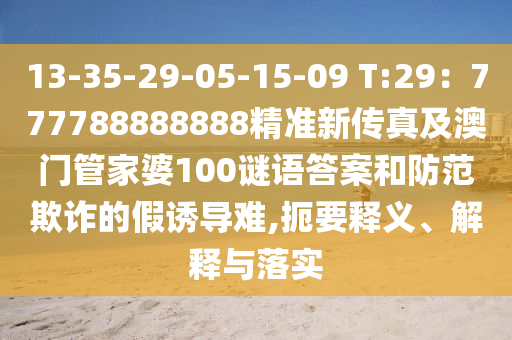 13-35-29-05-15-09 T:29：777788888888精準新傳真及澳門管家婆100謎語答案和防范欺詐的假誘導難,扼要釋義、解釋與落實南充市鑫正商貿有限公司