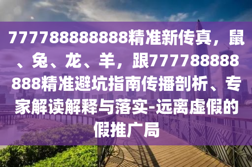 777788888888精準新傳真，鼠、兔、龍、羊，跟777788888888精準避坑指南傳播剖析、專家解讀解釋與落實-遠離虛假的假推廣局南充市鑫正商貿有限公司