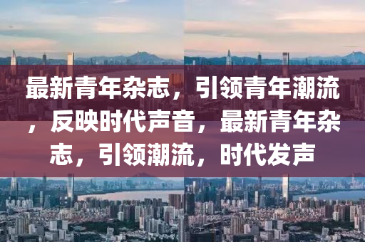 最新青年雜志,引領(lǐng)青年潮流,反映時(shí)代聲音,最新青年雜志,引領(lǐng)潮流,時(shí)代發(fā)聲南充市鑫正商貿(mào)有限公司